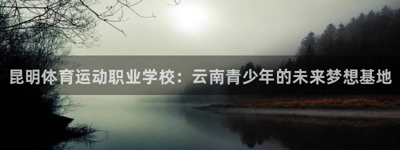 JJB竞技宝官网下载：昆明体育运动职业学校：云南青少年的未来