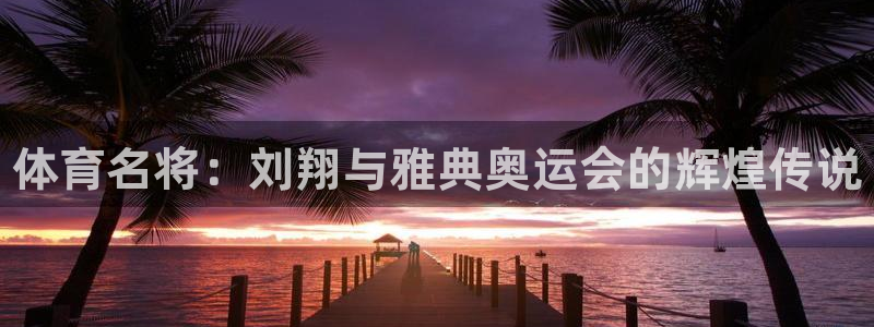 JJB竞技宝官网下载开户：体育名将：刘翔与雅典奥运会