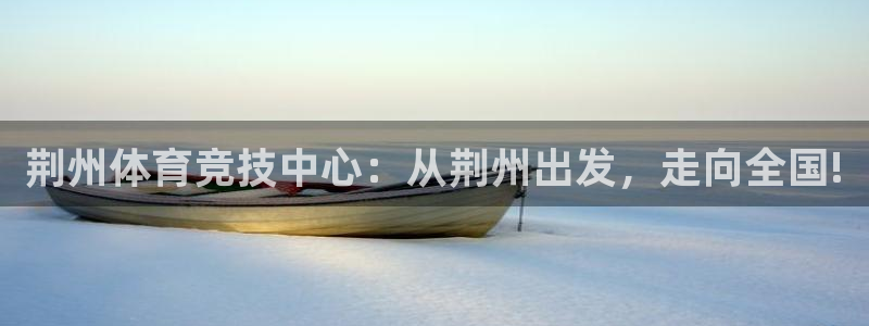 JJB竞技宝官方正版app娱乐首页网站大全：荆州体育