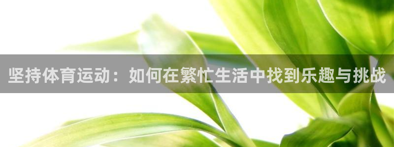 JJB竞技宝官网下载注册：坚持体育运动：如何在繁忙生