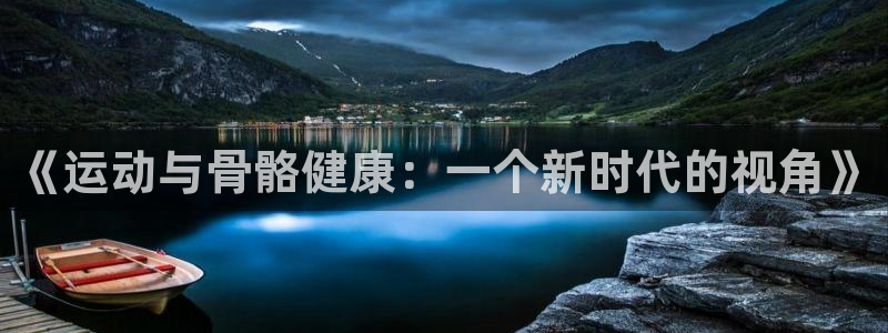 JJB竞技宝官方正版app官方：《运动与骨骼健康：一个新时代