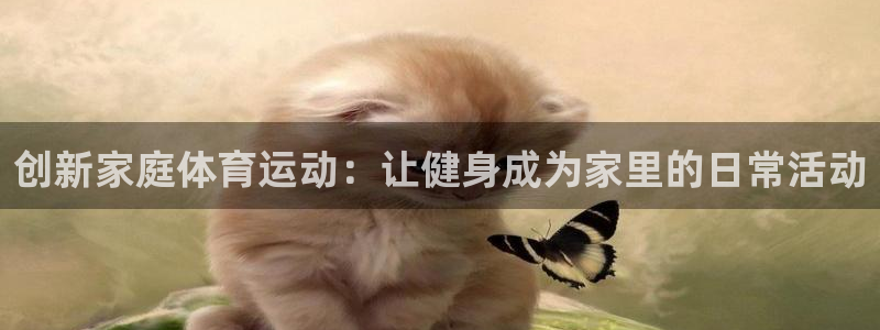 JJB竞技宝官网下载招商电话地址查询：创新家庭体育运