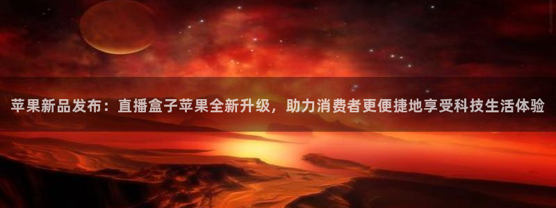极速体育直播手机：苹果新品发布：直播盒子苹果全新升级，助力消费者更便捷地享受科技生活体验